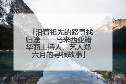 沿着祖先的路寻找归途——马来西亚籍华裔主持人、艺人郑六月的寻根故事