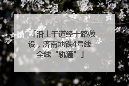 沿主干道经十路敷设，济南地铁4号线全线“轨通”