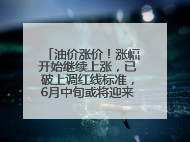油价涨价！涨幅开始继续上涨，已破上调红线标准，6月中旬或将迎来“第二次”涨价