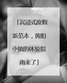 沉浸式度假新范本，黄阳小镇的体验指南来了