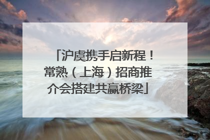 沪虞携手启新程！常熟（上海）招商推介会搭建共赢桥梁