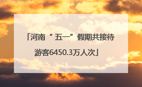 河南“ 五一”假期共接待游客6450.3万人次