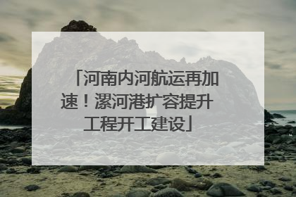 河南内河航运再加速！漯河港扩容提升工程开工建设