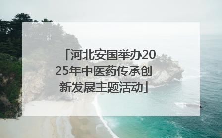 河北安国举办2025年中医药传承创新发展主题活动