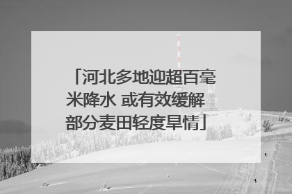 河北多地迎超百毫米降水 或有效缓解部分麦田轻度旱情