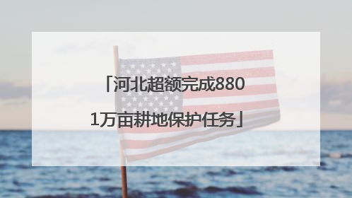 河北超额完成8801万亩耕地保护任务