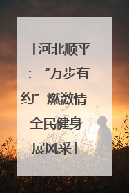 河北顺平：“万步有约”燃激情 全民健身展风采