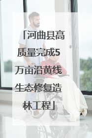 河曲县高质量完成5万亩沿黄线生态修复造林工程