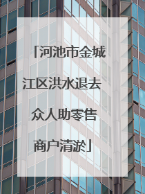 河池市金城江区洪水退去 众人助零售商户清淤