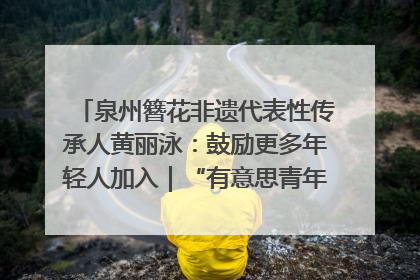 泉州簪花非遗代表性传承人黄丽泳：鼓励更多年轻人加入｜“有意思青年”高校公益计划
