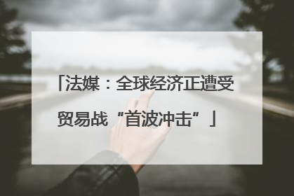 法媒：全球经济正遭受贸易战“首波冲击”