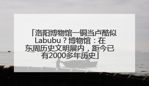 洛阳博物馆一铜当卢酷似Labubu？博物馆：在东周历史文明展内，距今已有2000多年历史