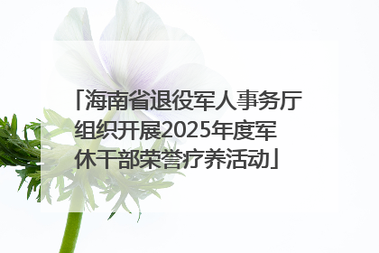 海南省退役军人事务厅组织开展2025年度军休干部荣誉疗养活动