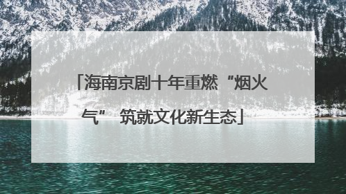 海南京剧十年重燃“烟火气” 筑就文化新生态