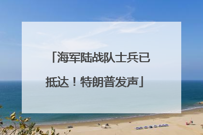 海军陆战队士兵已抵达！特朗普发声