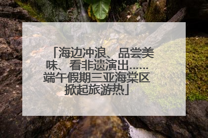 海边冲浪、品尝美味、看非遗演出……端午假期三亚海棠区掀起旅游热