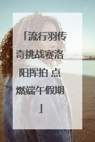 流行羽传奇挑战赛洛阳挥拍 点燃端午假期