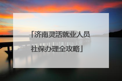 济南灵活就业人员社保办理全攻略