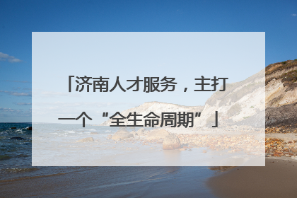 济南人才服务，主打一个“全生命周期”
