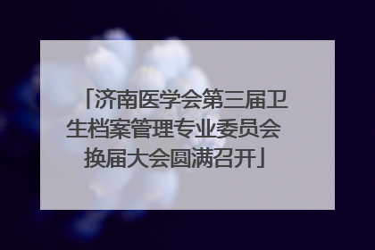 济南医学会第三届卫生档案管理专业委员会换届大会圆满召开
