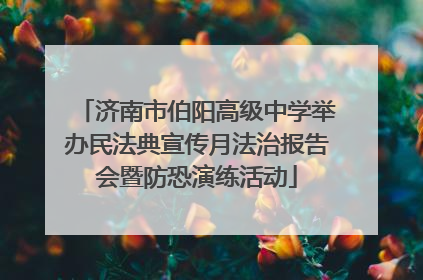 济南市伯阳高级中学举办民法典宣传月法治报告会暨防恐演练活动