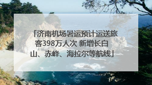 济南机场暑运预计运送旅客398万人次 新增长白山、赤峰、海拉尔等航线