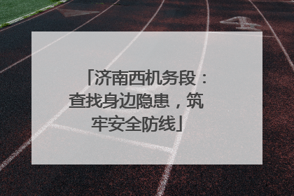 济南西机务段：查找身边隐患，筑牢安全防线