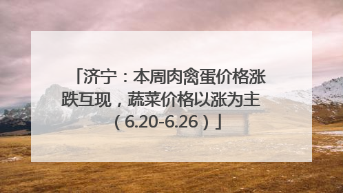 济宁：本周肉禽蛋价格涨跌互现，蔬菜价格以涨为主（6.20-6.26）