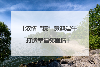 浓情“粽”意迎端午 打造幸福邻里情