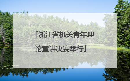 浙江省机关青年理论宣讲决赛举行
