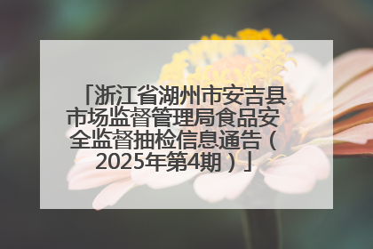 浙江省湖州市安吉县市场监督管理局食品安全监督抽检信息通告（2025年第4期）