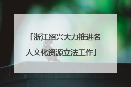 浙江绍兴大力推进名人文化资源立法工作