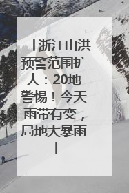 浙江山洪预警范围扩大：20地警惕！今天雨带有变，局地大暴雨