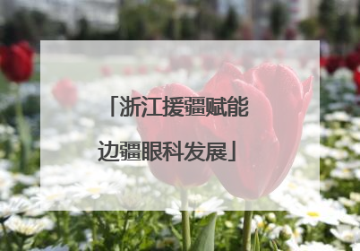 浙江援疆赋能边疆眼科发展