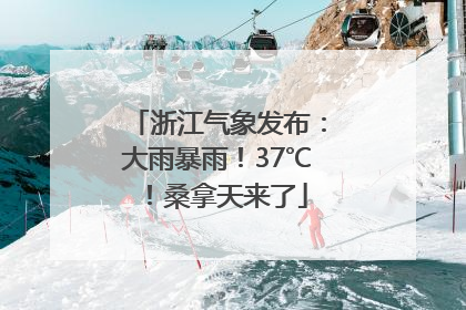 浙江气象发布：大雨暴雨！37℃！桑拿天来了