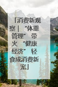 消费新观察｜“体重管理” 带火 “健康经济” 轻食成消费新宠