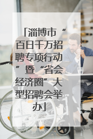 淄博市“百日千万招聘专项行动”暨“省会经济圈”大型招聘会举办