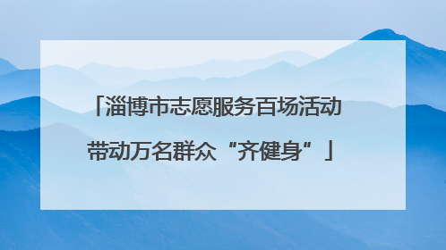 淄博市志愿服务百场活动 带动万名群众“齐健身”
