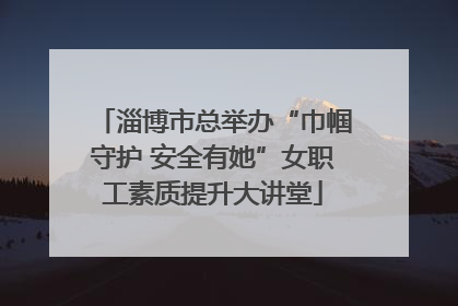 淄博市总举办“巾帼守护 安全有她”女职工素质提升大讲堂
