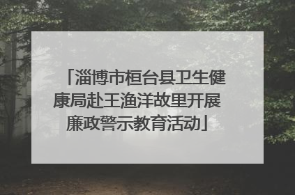淄博市桓台县卫生健康局赴王渔洋故里开展廉政警示教育活动