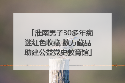 淮南男子30多年痴迷红色收藏 数万藏品助建公益党史教育馆