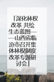 深化林权改革 共绘生态蓝图——山西省临汾市召开集体林权制度改革专题研讨会