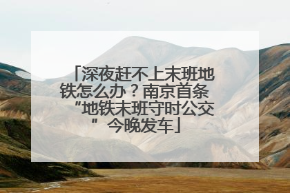 深夜赶不上末班地铁怎么办？南京首条“地铁末班守时公交”今晚发车