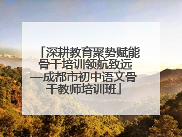 深耕教育聚势赋能 骨干培训领航致远—成都市初中语文骨干教师培训班