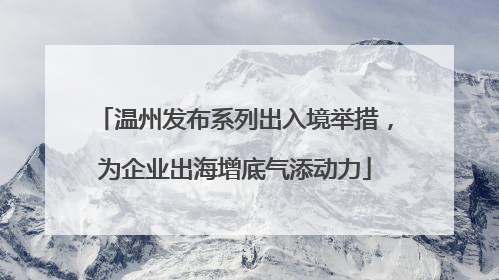 温州发布系列出入境举措，为企业出海增底气添动力