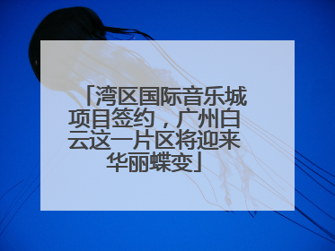 湾区国际音乐城项目签约，广州白云这一片区将迎来华丽蝶变