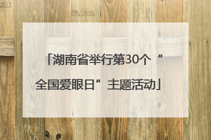 湖南省举行第30个“全国爱眼日”主题活动