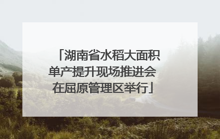 湖南省水稻大面积单产提升现场推进会在屈原管理区举行