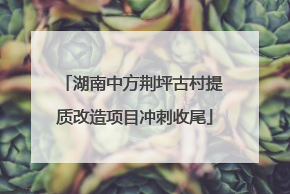 湖南中方荆坪古村提质改造项目冲刺收尾