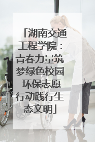 湖南交通工程学院：青春力量筑梦绿色校园 环保志愿行动践行生态文明